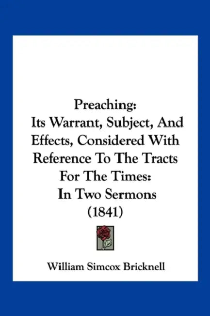 Preaching: Its Warrant, Subject, And Effects, Considered With Reference To The Tracts For The Times: In Two Sermons (1841) by William Simcox Bricknell