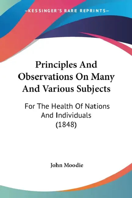 Principles And Observations On Many And Various Subjects: For The Health Of Nations And Individuals (1848) by John Moodie