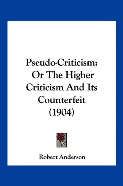 Pseudo-Criticism: Or The Higher Criticism And Its Counterfeit (1904) by Robert Anderson