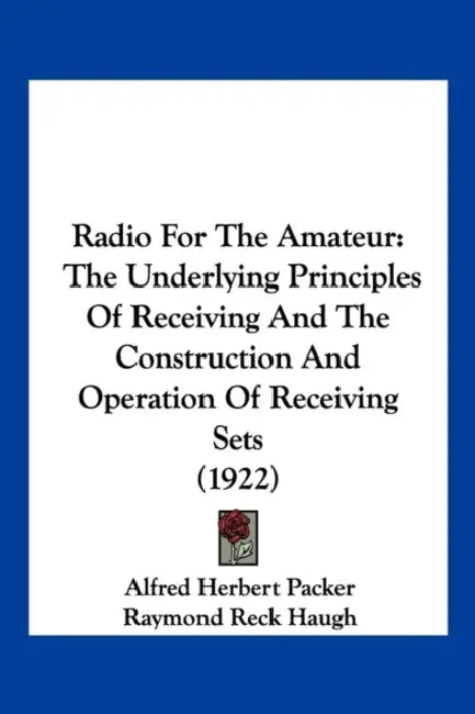 Radio For The Amateur: The Underlying Principles Of Receiving And The Construction And Operation Of Receiving Sets (1922) by Alfred Herbert Packer, Raymond Reck Haugh