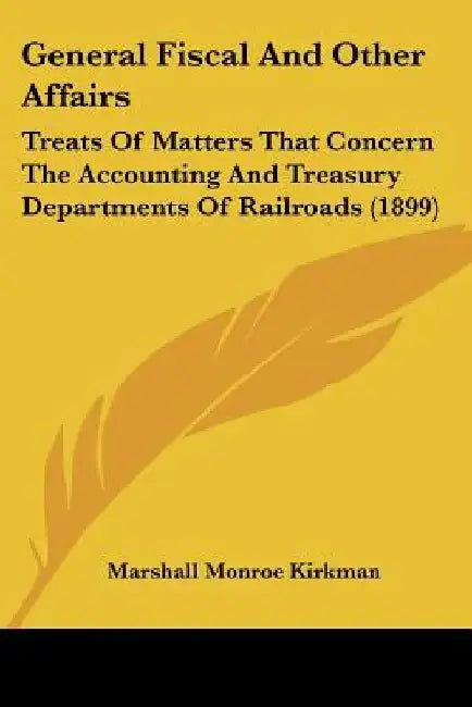 General Fiscal And Other Affairs: Treats Of Matters That Concern The Accounting And Treasury Departments Of Railroads (1899) by Marshall Monroe Kirkman