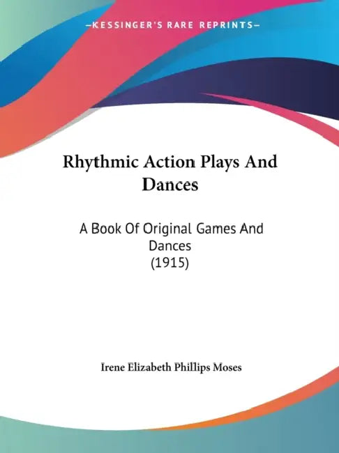 Rhythmic Action Plays And Dances: A Book Of Original Games And Dances (1915) by Irene Elizabeth Phillips Moses