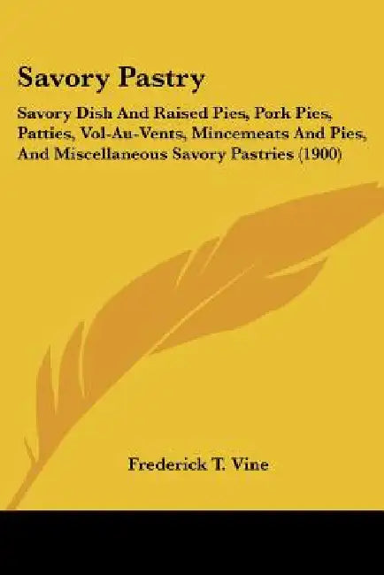 Savory Pastry: Savory Dish And Raised Pies, Pork Pies, Patties, Vol-Au-Vents, Mincemeats And Pies, And Miscellaneous Savory Pastries (1900) by Frederick T. Vine