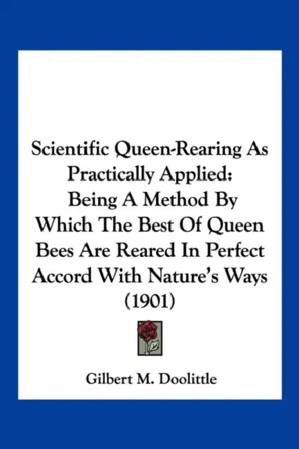 Scientific Queen-Rearing As Practically Applied: Being A Method By Which The Best Of Queen Bees Are Reared In Perfect Accord With Nature's Ways (1901) by Gilbert M. Doolittle