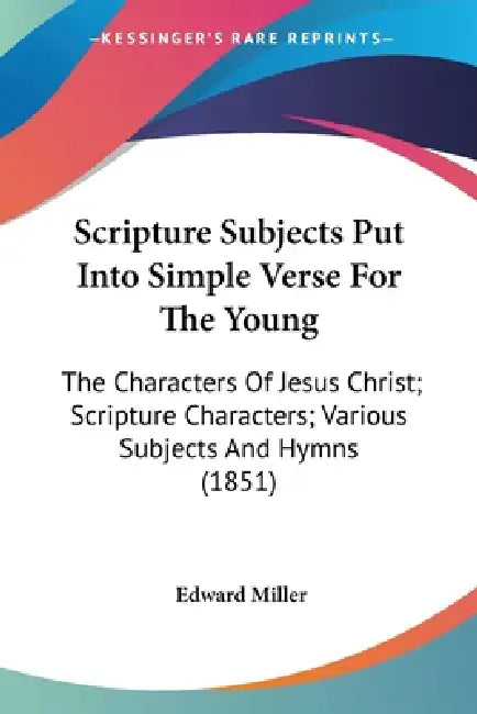 Scripture Subjects Put Into Simple Verse For The Young: The Characters Of Jesus Christ; Scripture Characters; Various Subjects And Hymns (1851) by Edward Miller