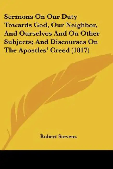 Sermons On Our Duty Towards God, Our Neighbor, And Ourselves And On Other Subjects; And Discourses On The Apostles' Creed (1817) by Robert Stevens