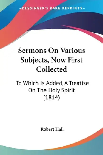 Sermons On Various Subjects, Now First Collected: To Which Is Added, A Treatise On The Holy Spirit (1814) by Robert Hall