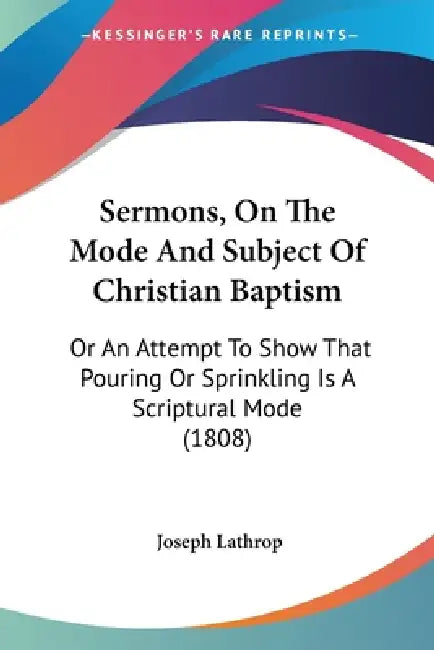 Sermons, On The Mode And Subject Of Christian Baptism: Or An Attempt To Show That Pouring Or Sprinkling Is A Scriptural Mode (1808) by Joseph Lathrop