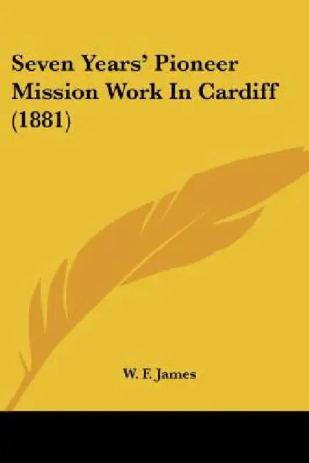 Seven Years' Pioneer Mission Work In Cardiff (1881) by W. F. James