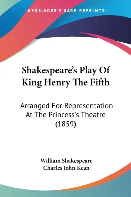 Shakespeare's Play Of King Henry The Fifth: Arranged For Representation At The Princess's Theatre (1859) by William Shakespeare, Charles John Kean
