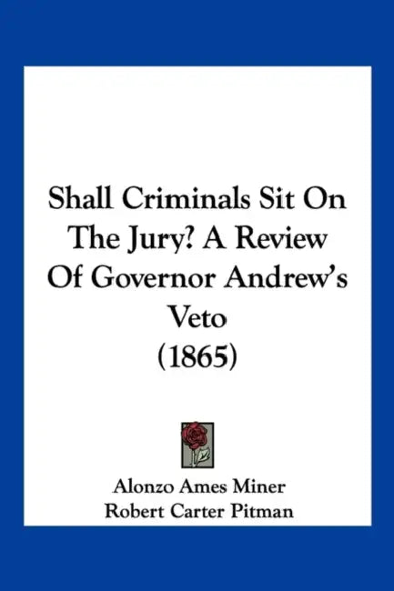Shall Criminals Sit On The Jury? A Review Of Governor Andrew's Veto (1865) by Alonzo Ames Miner, Robert Carter Pitman