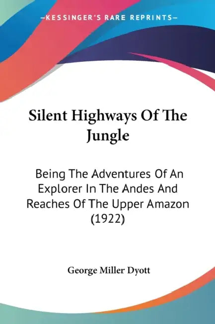 Silent Highways Of The Jungle: Being The Adventures Of An Explorer In The Andes And Reaches Of The Upper Amazon (1922) by George Miller Dyott