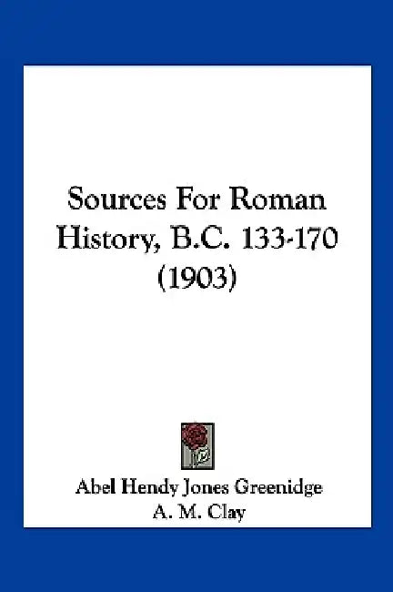 Sources For Roman History, B.C. 133-170 (1903) by Abel Hendy Jones Greenidge, A. M. Clay
