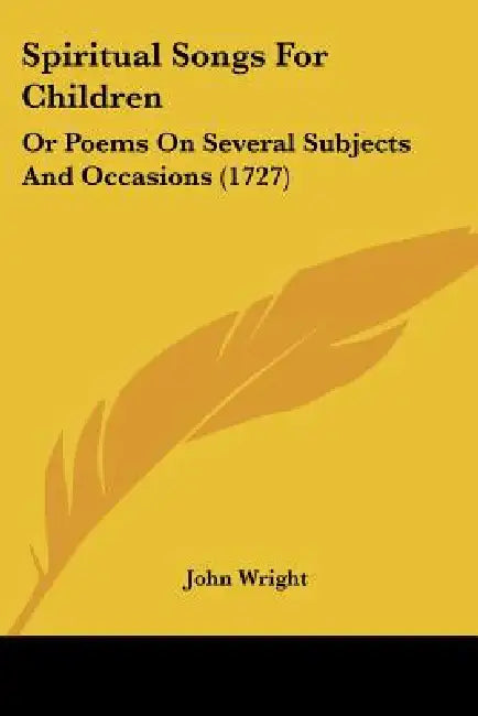 Spiritual Songs For Children: Or Poems On Several Subjects And Occasions (1727) by John Wright