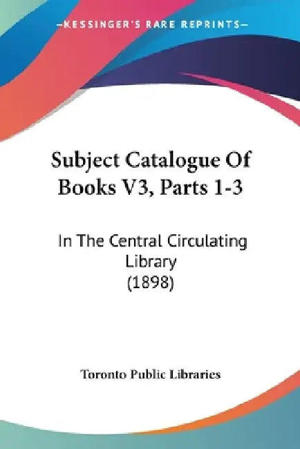 Subject Catalogue Of Books V3, Parts 1-3: In The Central Circulating Library (1898) by Toronto Public Libraries