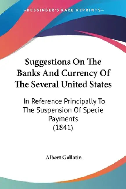 Suggestions On The Banks And Currency Of The Several United States: In Reference Principally To The Suspension Of Specie Payments (1841) by Albert Gallatin