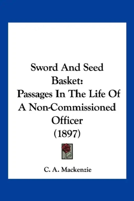 Sword And Seed Basket: Passages In The Life Of A Non-Commissioned Officer (1897) by C. A. MacKenzie