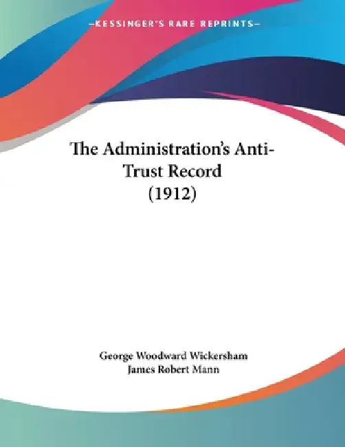 The Administration's Anti-Trust Record (1912) by George Woodward Wickersham, James Robert Mann