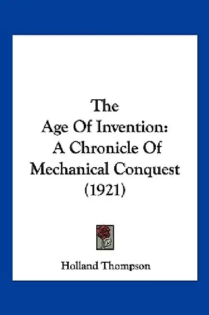The Age Of Invention: A Chronicle Of Mechanical Conquest (1921) by Holland Thompson
