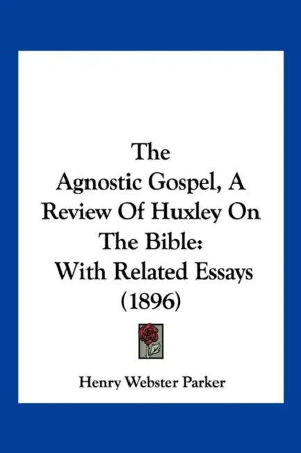 The Agnostic Gospel, A Review Of Huxley On The Bible: With Related Essays (1896) by Henry Webster Parker