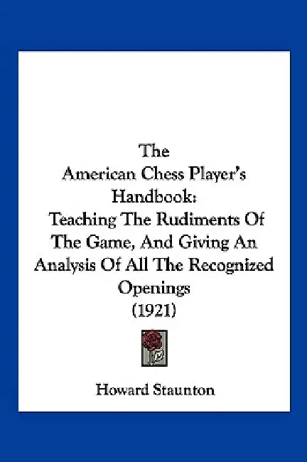 The American Chess Player's Handbook: Teaching The Rudiments Of The Game, And Giving An Analysis Of All The Recognized Openings (1921) by Howard Staunton