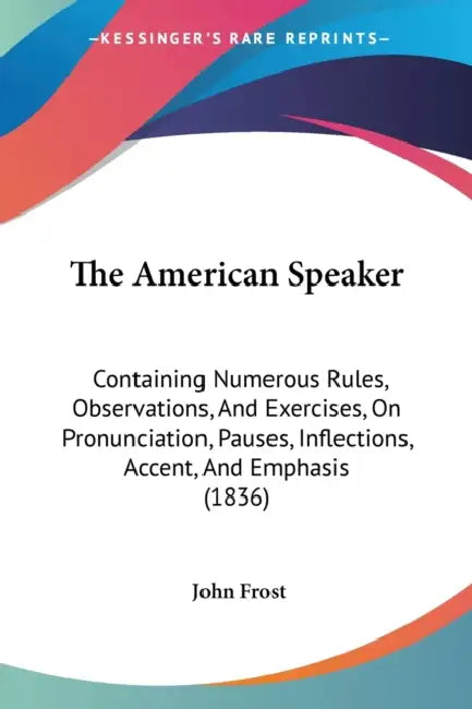 The American Speaker: Containing Numerous Rules, Observations, And Exercises, On Pronunciation, Pauses, Inflections, Accent, And Emphasis (1836) by John Frost