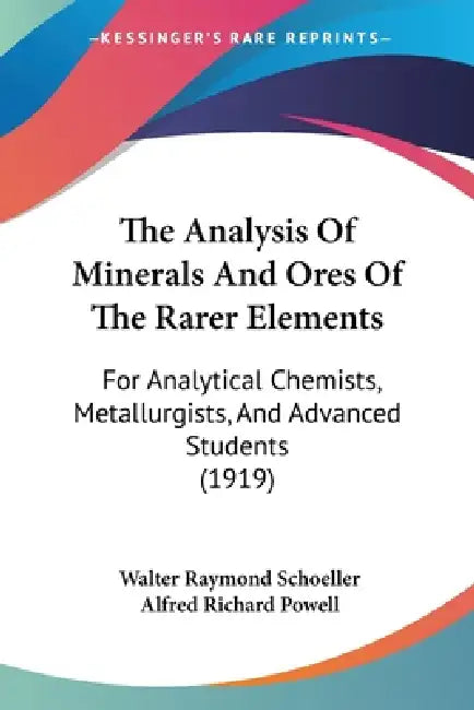 The Analysis Of Minerals And Ores Of The Rarer Elements: For Analytical Chemists, Metallurgists, And Advanced Students (1919) by Walter Raymond Schoeller, Alfred Richard Powell
