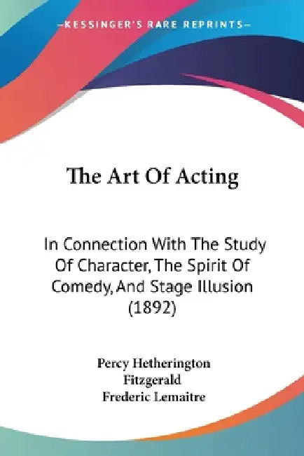 The Art Of Acting: In Connection With The Study Of Character, The Spirit Of Comedy, And Stage Illusion (1892) by Percy Hetherington Fitzgerald, Frederic Lemaitre