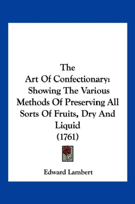 The Art Of Confectionary: Showing The Various Methods Of Preserving All Sorts Of Fruits, Dry And Liquid (1761) by Edward Lambert