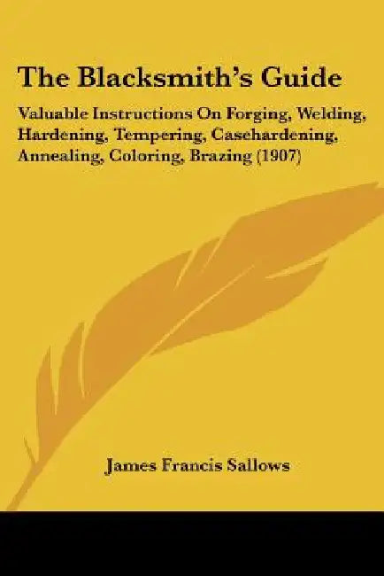 The Blacksmith's Guide: Valuable Instructions On Forging, Welding, Hardening, Tempering, Casehardening, Annealing, Coloring, Brazing (1907) by James Francis Sallows