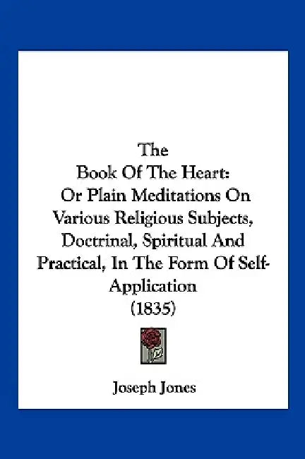 The Book Of The Heart: Or Plain Meditations On Various Religious Subjects, Doctrinal, Spiritual And Practical, In The Form Of Self-Application (1835) by Joseph Jones