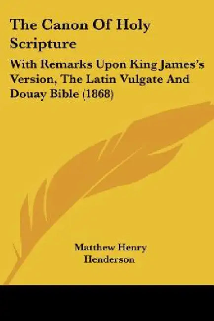 The Canon Of Holy Scripture: With Remarks Upon King James's Version, The Latin Vulgate And Douay Bible (1868) by Matthew Henry Henderson