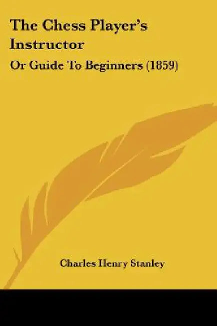 The Chess Player's Instructor: Or Guide To Beginners (1859) by Charles Henry Stanley