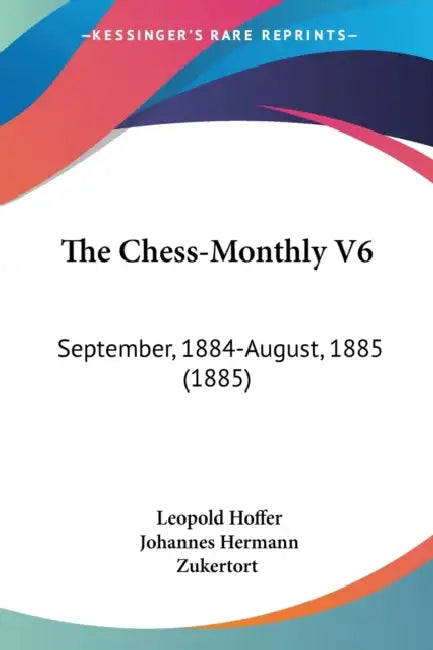 The Chess-Monthly V6: September, 1884-August, 1885 (1885) by Leopold Hoffer, Johannes Hermann Zukertort
