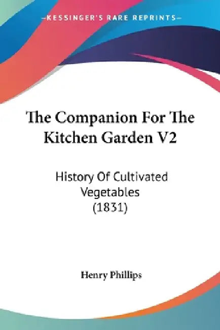 The Companion For The Kitchen Garden V2: History Of Cultivated Vegetables (1831) by Henry Phillips