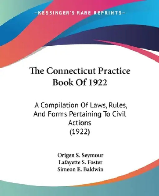The Connecticut Practice Book Of 1922: A Compilation Of Laws, Rules, And Forms Pertaining To Civil Actions (1922) by Origen S. Seymour, Lafayette S. Foster, Simeon E. Baldwin