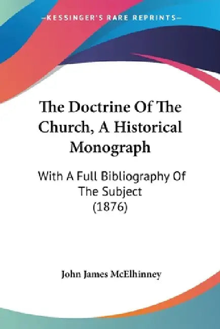 The Doctrine Of The Church, A Historical Monograph: With A Full Bibliography Of The Subject (1876) by John James McElhinney