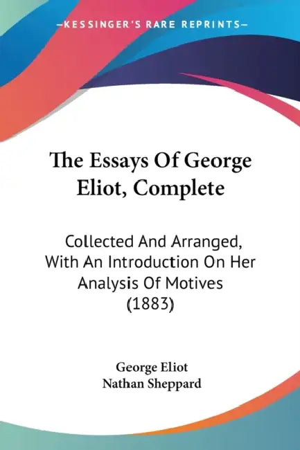 The Essays Of George Eliot, Complete: Collected And Arranged, With An Introduction On Her Analysis Of Motives (1883) by George Eliot, Nathan Sheppard