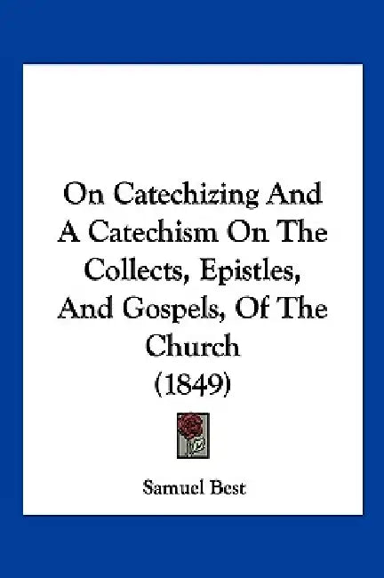 On Catechizing And A Catechism On The Collects, Epistles, And Gospels, Of The Church (1849) by Samuel Best