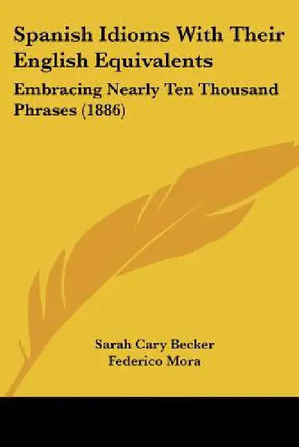 Spanish Idioms With Their English Equivalents: Embracing Nearly Ten Thousand Phrases (1886) by Sarah Cary Becker, Federico Mora