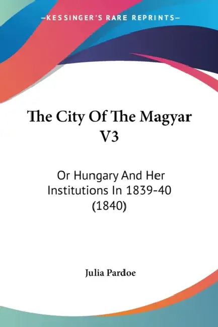 The City Of The Magyar V3: Or Hungary And Her Institutions In 1839-40 (1840) by Julia Pardoe