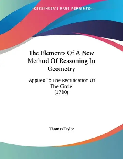 The Elements Of A New Method Of Reasoning In Geometry: Applied To The Rectification Of The Circle (1780) by Thomas Taylor