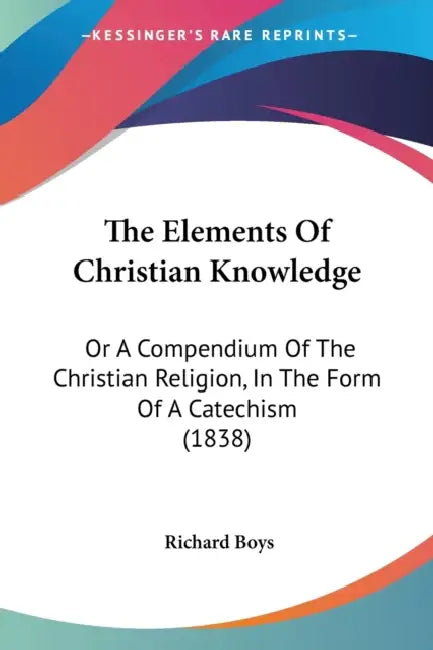 The Elements Of Christian Knowledge: Or A Compendium Of The Christian Religion, In The Form Of A Catechism (1838) by Richard Boys