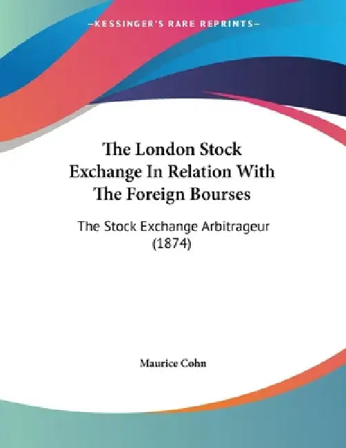 The London Stock Exchange In Relation With The Foreign Bourses: The Stock Exchange Arbitrageur (1874) by Maurice Cohn