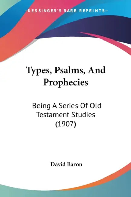Types, Psalms, And Prophecies: Being A Series Of Old Testament Studies (1907) by David Baron