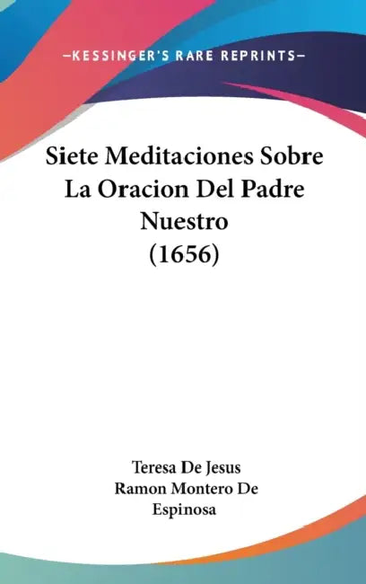 Siete Meditaciones Sobre La Oracion Del Padre Nuestro (1656) by Teresa De Jesus, Ramon Montero De Espinosa