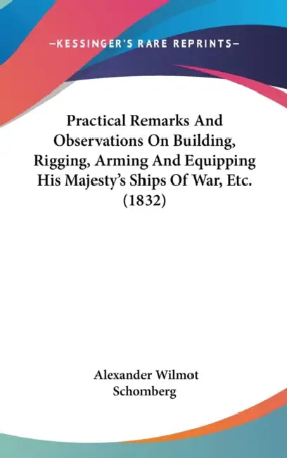 Practical Remarks And Observations On Building, Rigging, Arming And Equipping His Majesty's Ships Of War, Etc. (1832) by Alexander Wilmot Schomberg