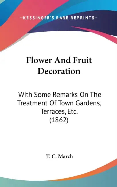 Flower And Fruit Decoration: With Some Remarks On The Treatment Of Town Gardens, Terraces, Etc. (1862) by T. C. March