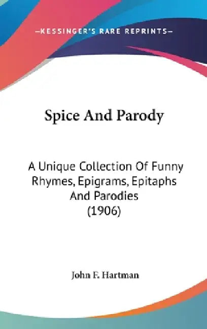 Spice And Parody: A Unique Collection Of Funny Rhymes, Epigrams, Epitaphs And Parodies (1906) by John F. Hartman