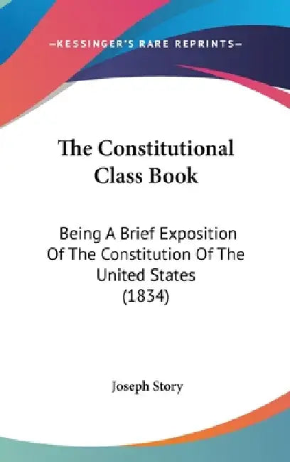 The Constitutional Class Book: Being A Brief Exposition Of The Constitution Of The United States (1834) by Joseph Story